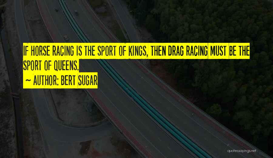 Bert Sugar Quotes: If Horse Racing Is The Sport Of Kings, Then Drag Racing Must Be The Sport Of Queens.