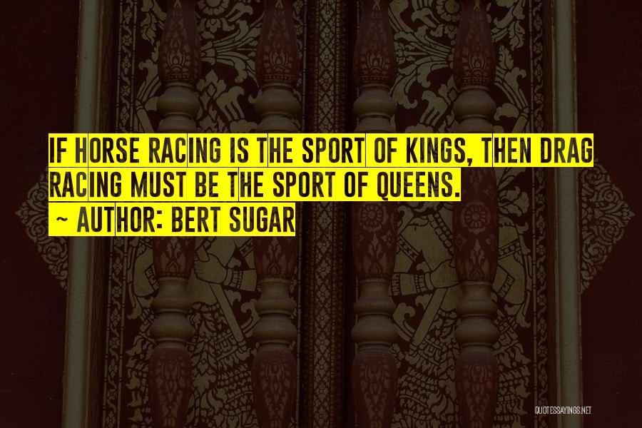 Bert Sugar Quotes: If Horse Racing Is The Sport Of Kings, Then Drag Racing Must Be The Sport Of Queens.