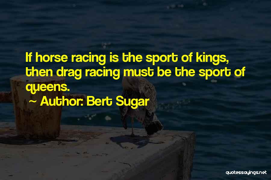 Bert Sugar Quotes: If Horse Racing Is The Sport Of Kings, Then Drag Racing Must Be The Sport Of Queens.