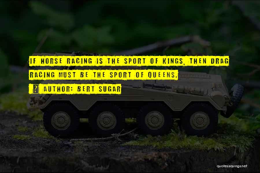 Bert Sugar Quotes: If Horse Racing Is The Sport Of Kings, Then Drag Racing Must Be The Sport Of Queens.