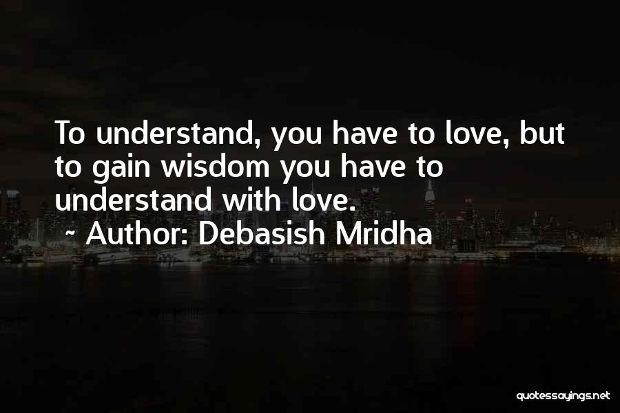 Debasish Mridha Quotes: To Understand, You Have To Love, But To Gain Wisdom You Have To Understand With Love.