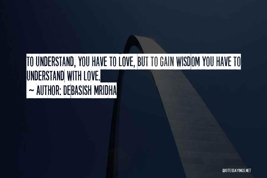 Debasish Mridha Quotes: To Understand, You Have To Love, But To Gain Wisdom You Have To Understand With Love.