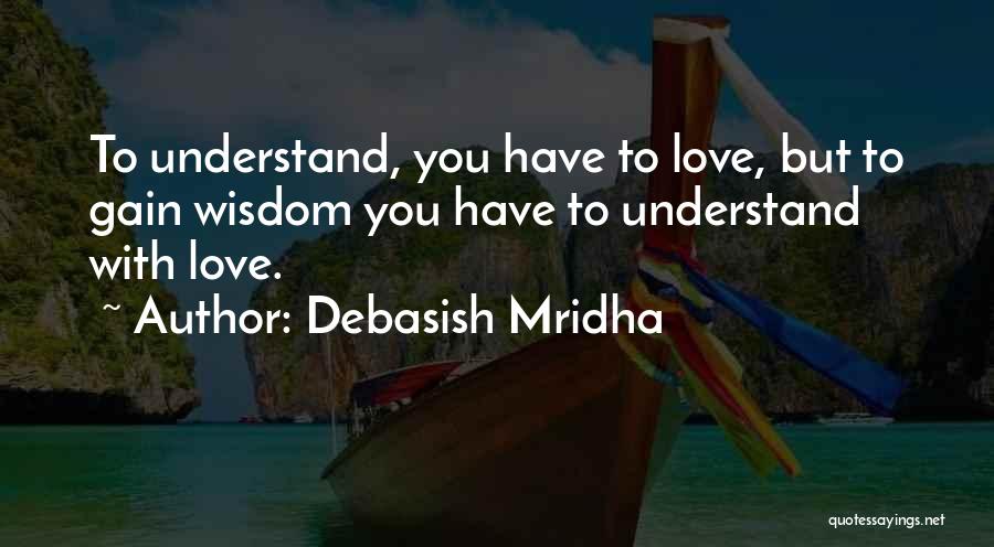 Debasish Mridha Quotes: To Understand, You Have To Love, But To Gain Wisdom You Have To Understand With Love.
