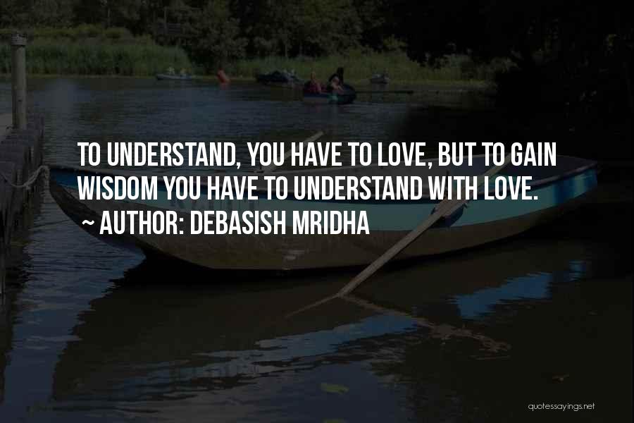 Debasish Mridha Quotes: To Understand, You Have To Love, But To Gain Wisdom You Have To Understand With Love.