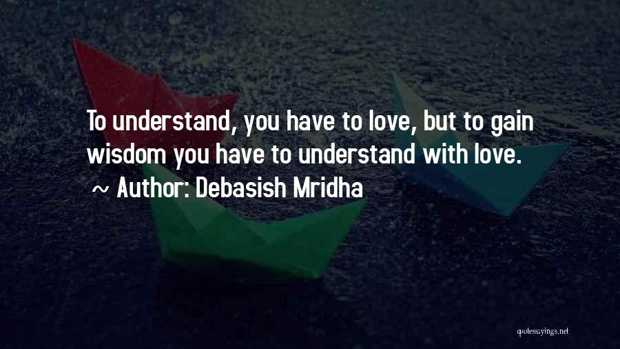 Debasish Mridha Quotes: To Understand, You Have To Love, But To Gain Wisdom You Have To Understand With Love.