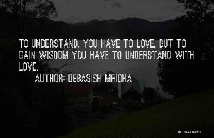 Debasish Mridha Quotes: To Understand, You Have To Love, But To Gain Wisdom You Have To Understand With Love.