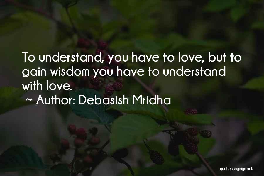 Debasish Mridha Quotes: To Understand, You Have To Love, But To Gain Wisdom You Have To Understand With Love.