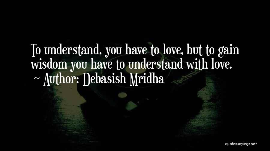 Debasish Mridha Quotes: To Understand, You Have To Love, But To Gain Wisdom You Have To Understand With Love.