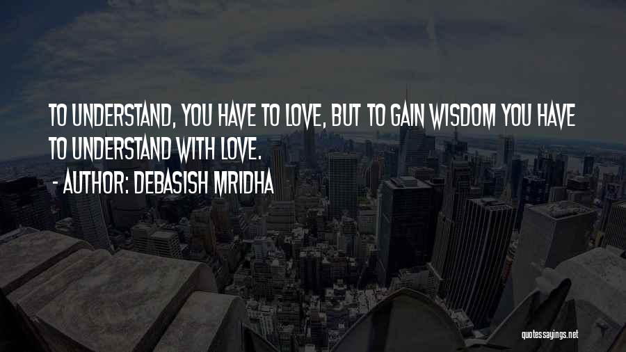 Debasish Mridha Quotes: To Understand, You Have To Love, But To Gain Wisdom You Have To Understand With Love.
