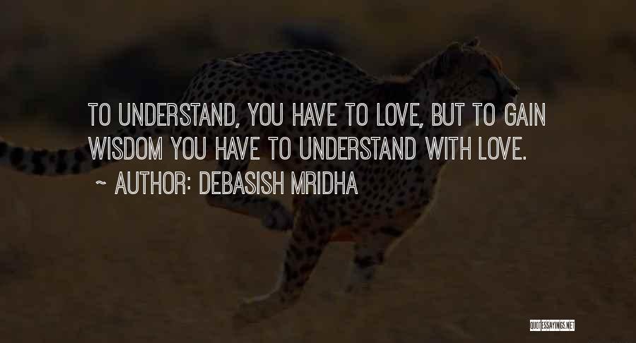 Debasish Mridha Quotes: To Understand, You Have To Love, But To Gain Wisdom You Have To Understand With Love.