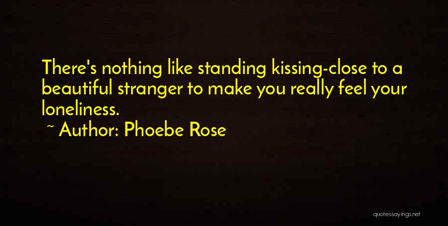Phoebe Rose Quotes: There's Nothing Like Standing Kissing-close To A Beautiful Stranger To Make You Really Feel Your Loneliness.