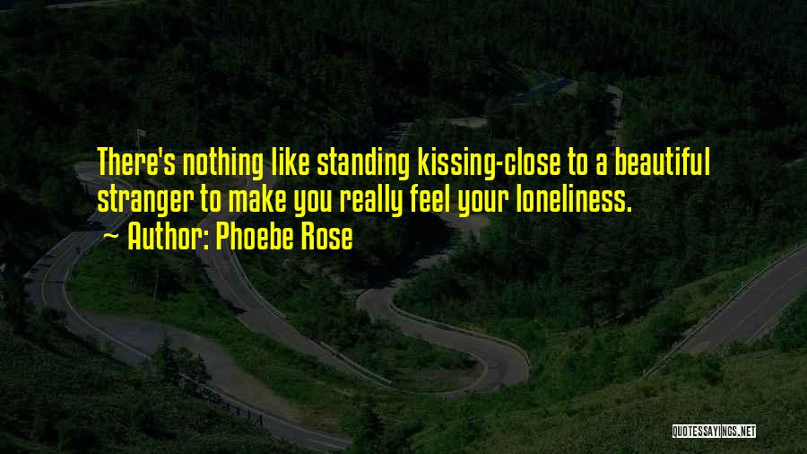 Phoebe Rose Quotes: There's Nothing Like Standing Kissing-close To A Beautiful Stranger To Make You Really Feel Your Loneliness.