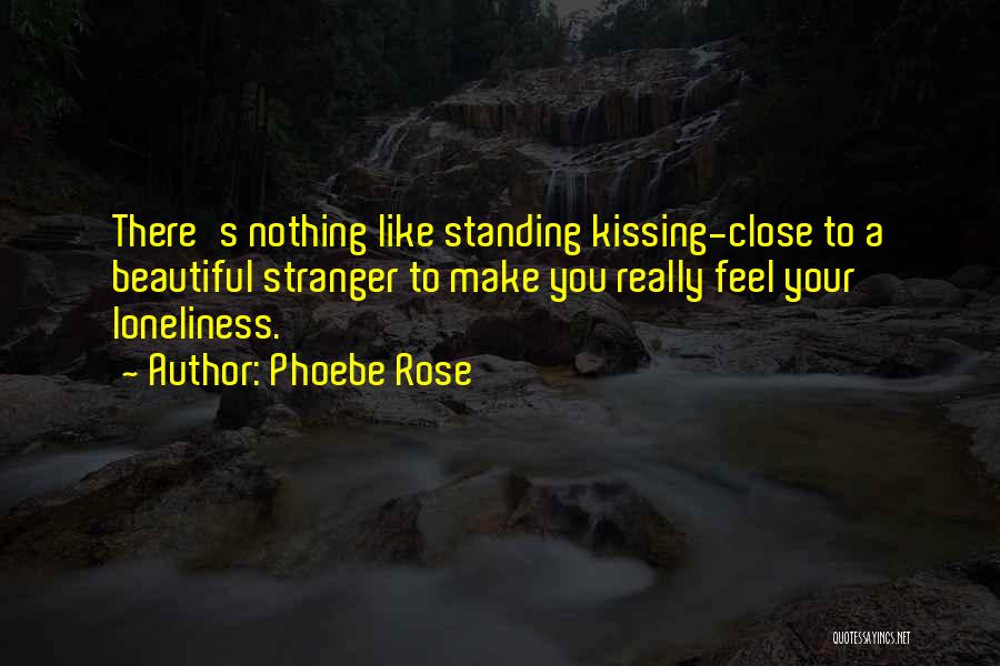 Phoebe Rose Quotes: There's Nothing Like Standing Kissing-close To A Beautiful Stranger To Make You Really Feel Your Loneliness.