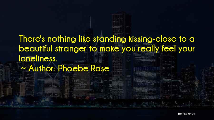 Phoebe Rose Quotes: There's Nothing Like Standing Kissing-close To A Beautiful Stranger To Make You Really Feel Your Loneliness.