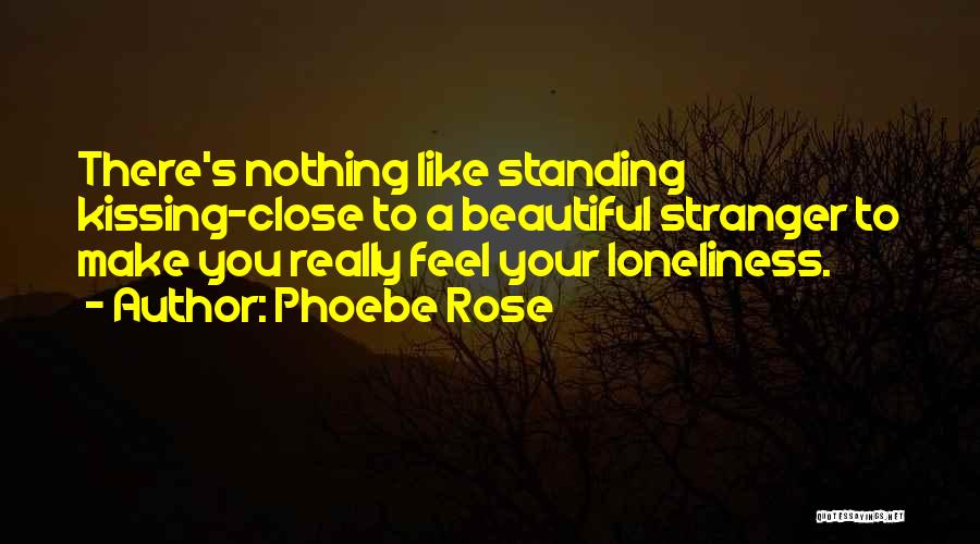 Phoebe Rose Quotes: There's Nothing Like Standing Kissing-close To A Beautiful Stranger To Make You Really Feel Your Loneliness.