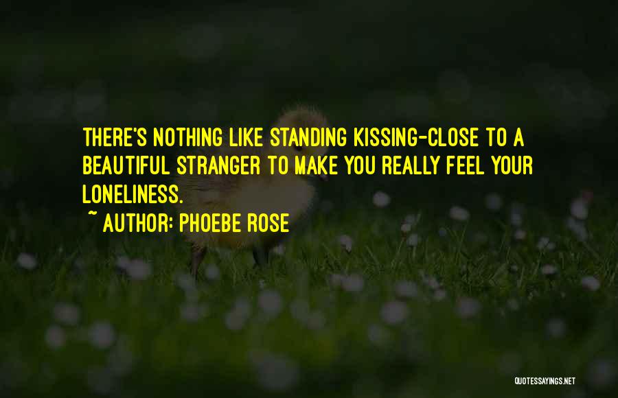 Phoebe Rose Quotes: There's Nothing Like Standing Kissing-close To A Beautiful Stranger To Make You Really Feel Your Loneliness.