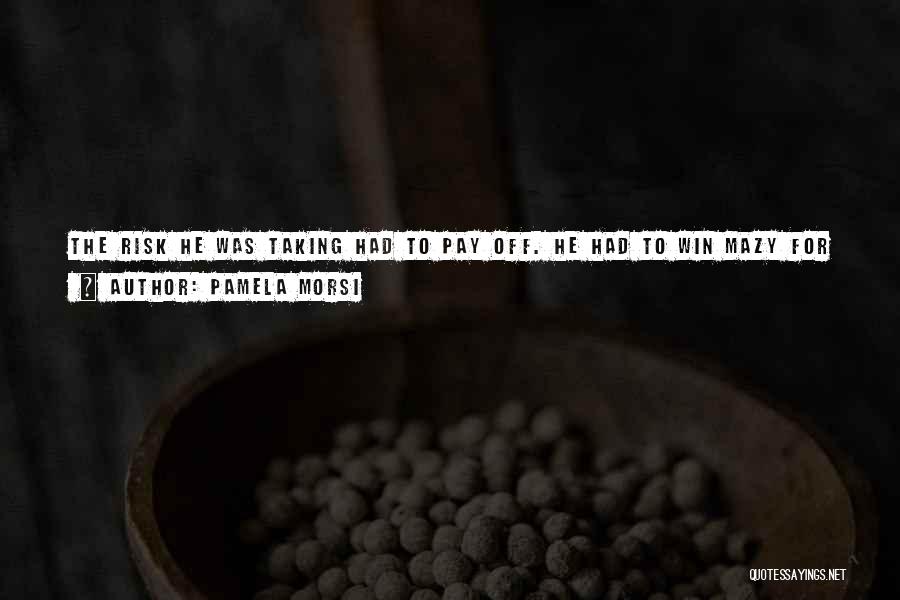 Pamela Morsi Quotes: The Risk He Was Taking Had To Pay Off. He Had To Win Mazy For Himself. Even If He Had