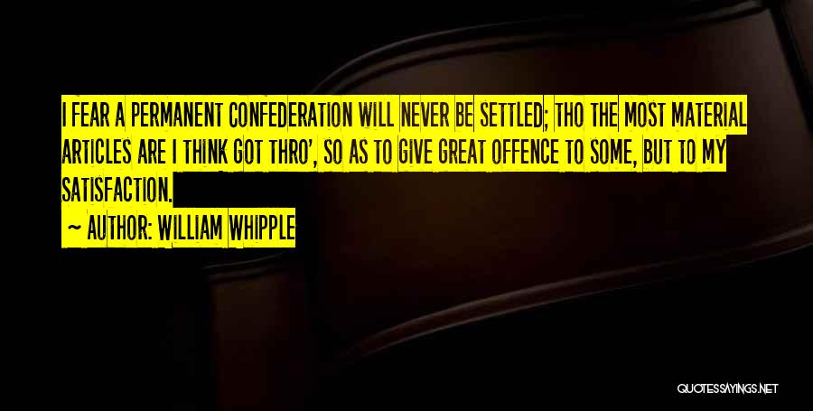 William Whipple Quotes: I Fear A Permanent Confederation Will Never Be Settled; Tho The Most Material Articles Are I Think Got Thro', So