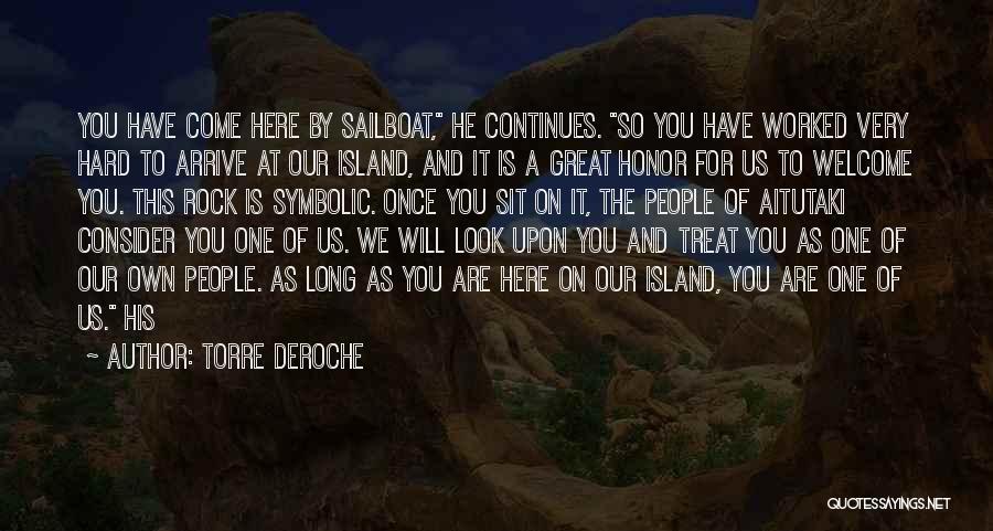 Torre DeRoche Quotes: You Have Come Here By Sailboat, He Continues. So You Have Worked Very Hard To Arrive At Our Island, And