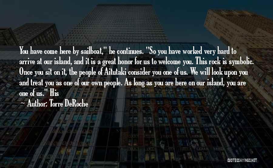 Torre DeRoche Quotes: You Have Come Here By Sailboat, He Continues. So You Have Worked Very Hard To Arrive At Our Island, And