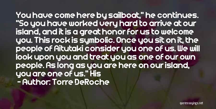 Torre DeRoche Quotes: You Have Come Here By Sailboat, He Continues. So You Have Worked Very Hard To Arrive At Our Island, And