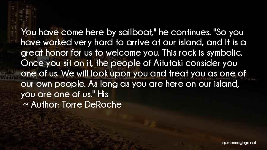 Torre DeRoche Quotes: You Have Come Here By Sailboat, He Continues. So You Have Worked Very Hard To Arrive At Our Island, And