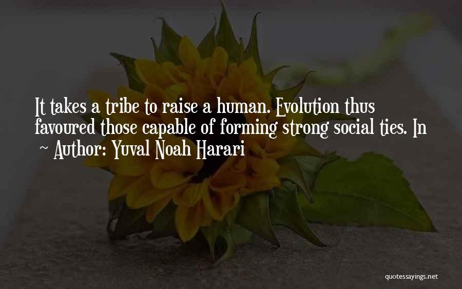 Yuval Noah Harari Quotes: It Takes A Tribe To Raise A Human. Evolution Thus Favoured Those Capable Of Forming Strong Social Ties. In