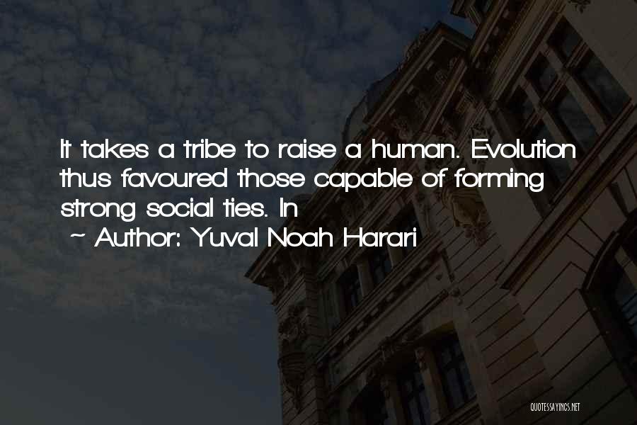 Yuval Noah Harari Quotes: It Takes A Tribe To Raise A Human. Evolution Thus Favoured Those Capable Of Forming Strong Social Ties. In