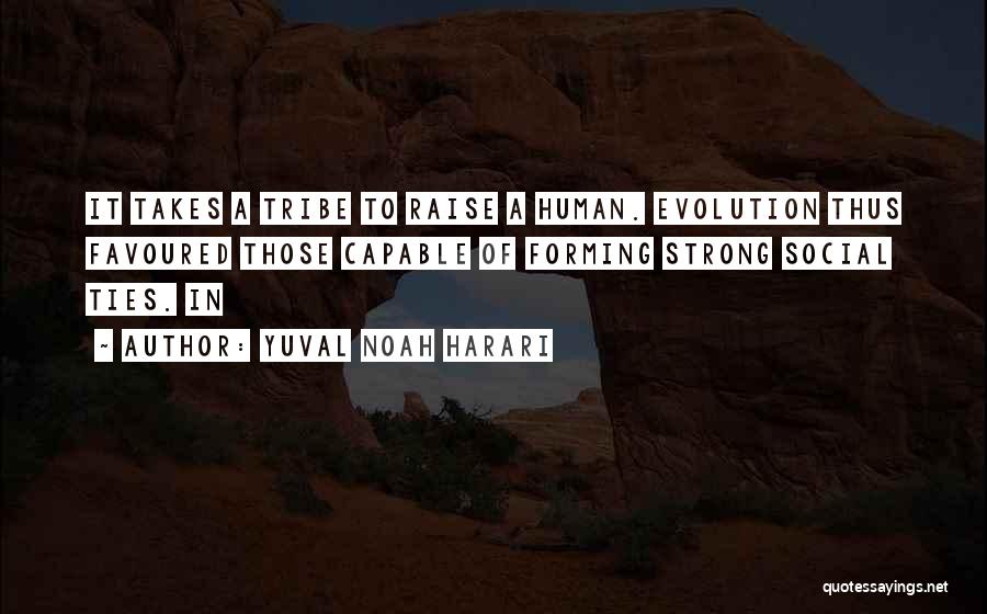 Yuval Noah Harari Quotes: It Takes A Tribe To Raise A Human. Evolution Thus Favoured Those Capable Of Forming Strong Social Ties. In
