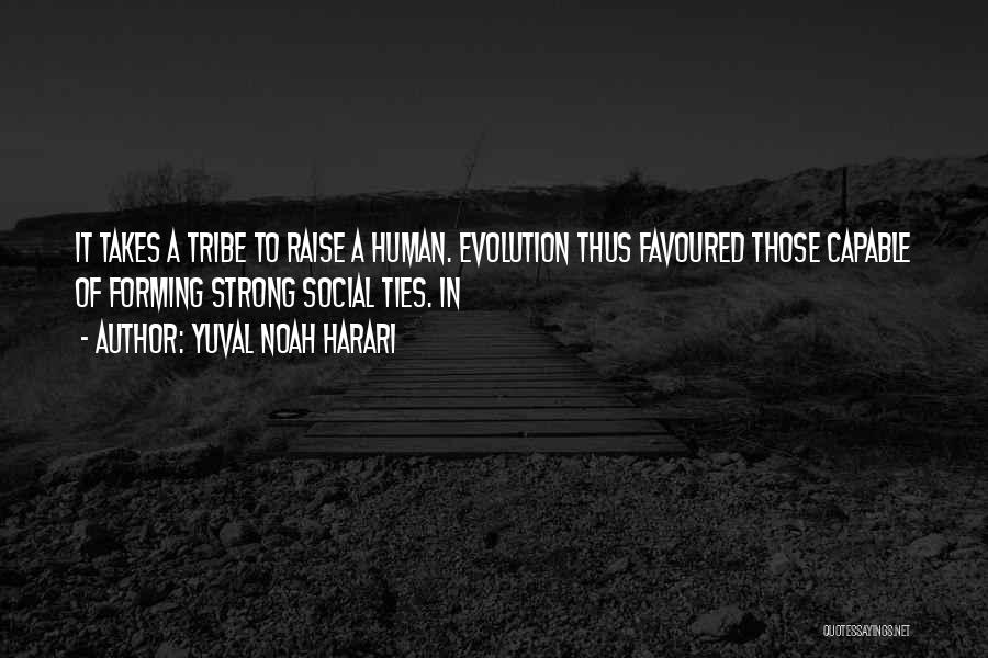 Yuval Noah Harari Quotes: It Takes A Tribe To Raise A Human. Evolution Thus Favoured Those Capable Of Forming Strong Social Ties. In