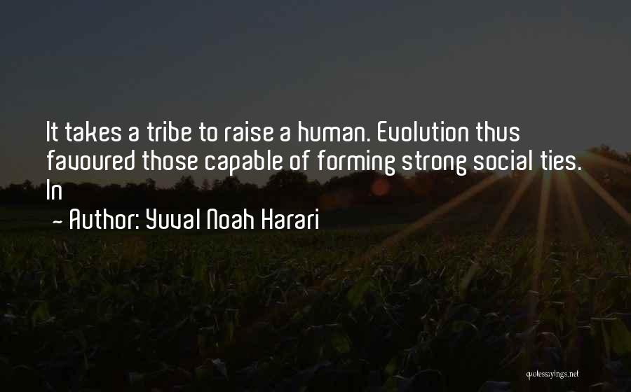 Yuval Noah Harari Quotes: It Takes A Tribe To Raise A Human. Evolution Thus Favoured Those Capable Of Forming Strong Social Ties. In