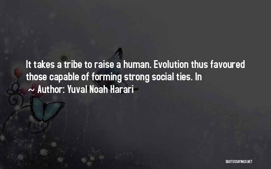 Yuval Noah Harari Quotes: It Takes A Tribe To Raise A Human. Evolution Thus Favoured Those Capable Of Forming Strong Social Ties. In