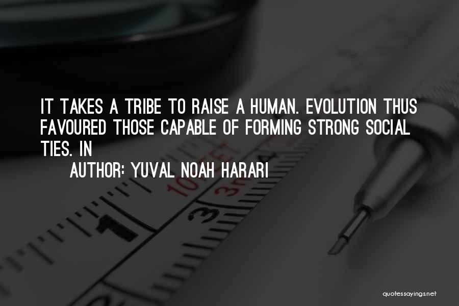 Yuval Noah Harari Quotes: It Takes A Tribe To Raise A Human. Evolution Thus Favoured Those Capable Of Forming Strong Social Ties. In