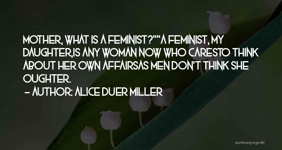Alice Duer Miller Quotes: Mother, What Is A Feminist?a Feminist, My Daughter,is Any Woman Now Who Caresto Think About Her Own Affairsas Men Don't