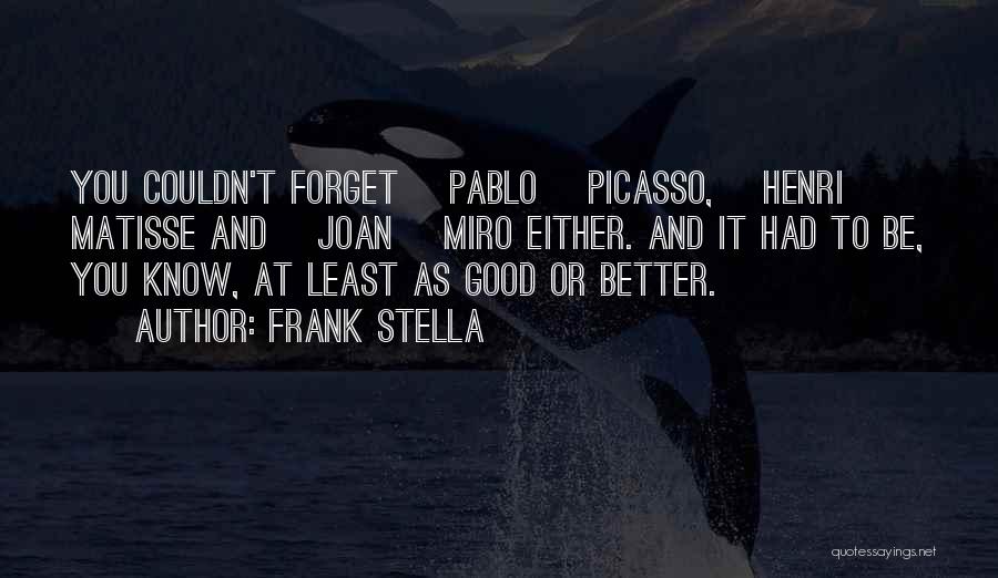 Frank Stella Quotes: You Couldn't Forget [pablo] Picasso, [henri] Matisse And [joan] Miro Either. And It Had To Be, You Know, At Least