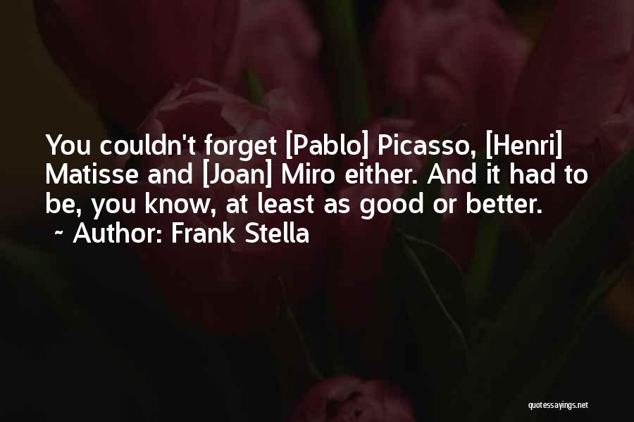 Frank Stella Quotes: You Couldn't Forget [pablo] Picasso, [henri] Matisse And [joan] Miro Either. And It Had To Be, You Know, At Least