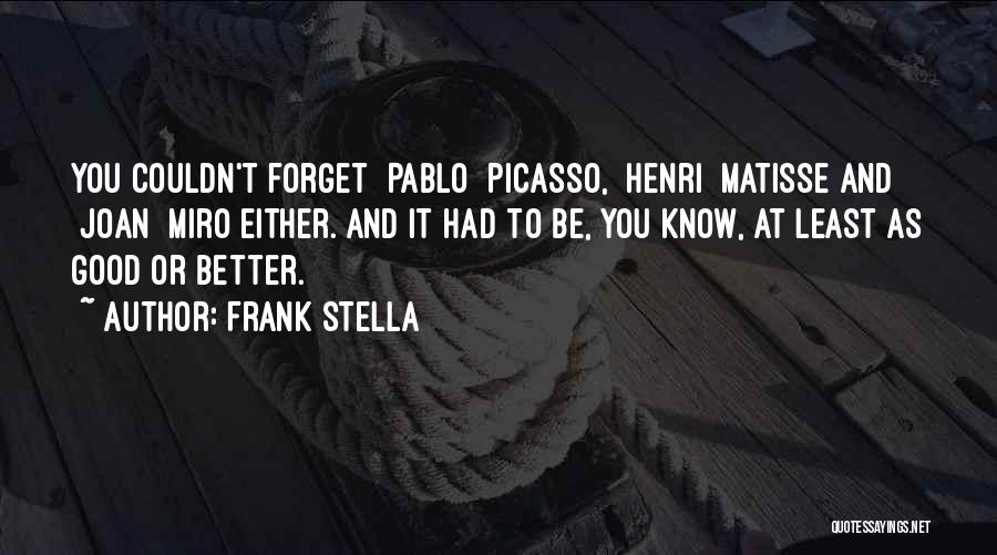 Frank Stella Quotes: You Couldn't Forget [pablo] Picasso, [henri] Matisse And [joan] Miro Either. And It Had To Be, You Know, At Least