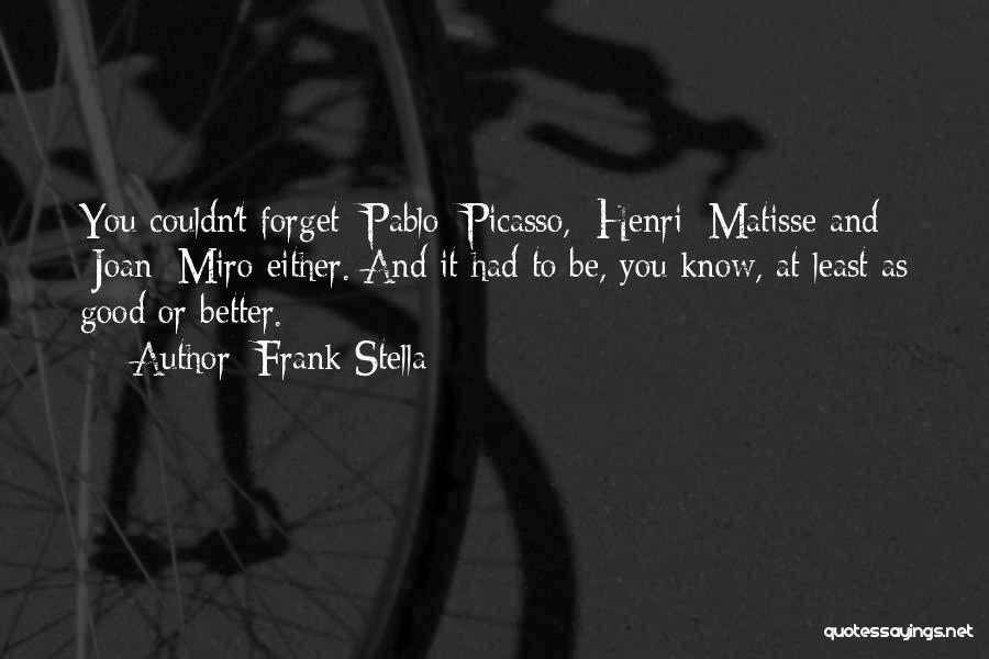 Frank Stella Quotes: You Couldn't Forget [pablo] Picasso, [henri] Matisse And [joan] Miro Either. And It Had To Be, You Know, At Least