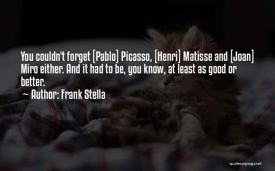 Frank Stella Quotes: You Couldn't Forget [pablo] Picasso, [henri] Matisse And [joan] Miro Either. And It Had To Be, You Know, At Least