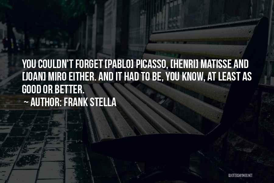 Frank Stella Quotes: You Couldn't Forget [pablo] Picasso, [henri] Matisse And [joan] Miro Either. And It Had To Be, You Know, At Least