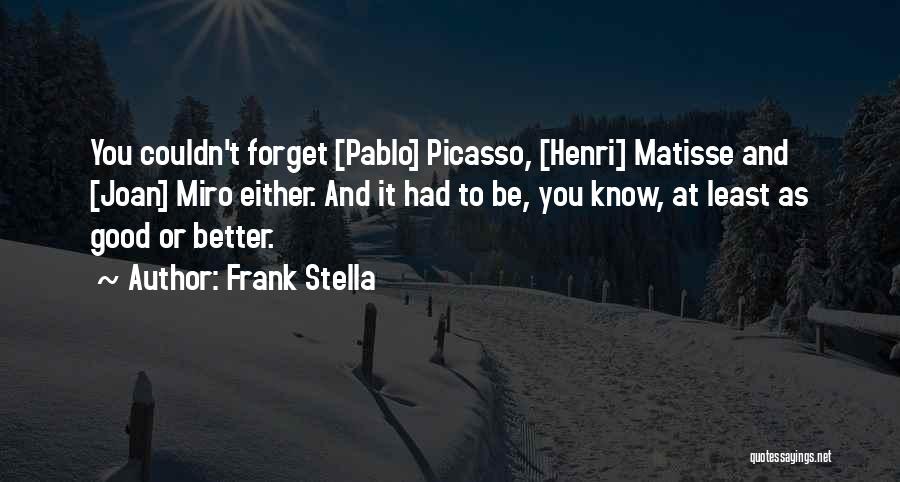 Frank Stella Quotes: You Couldn't Forget [pablo] Picasso, [henri] Matisse And [joan] Miro Either. And It Had To Be, You Know, At Least