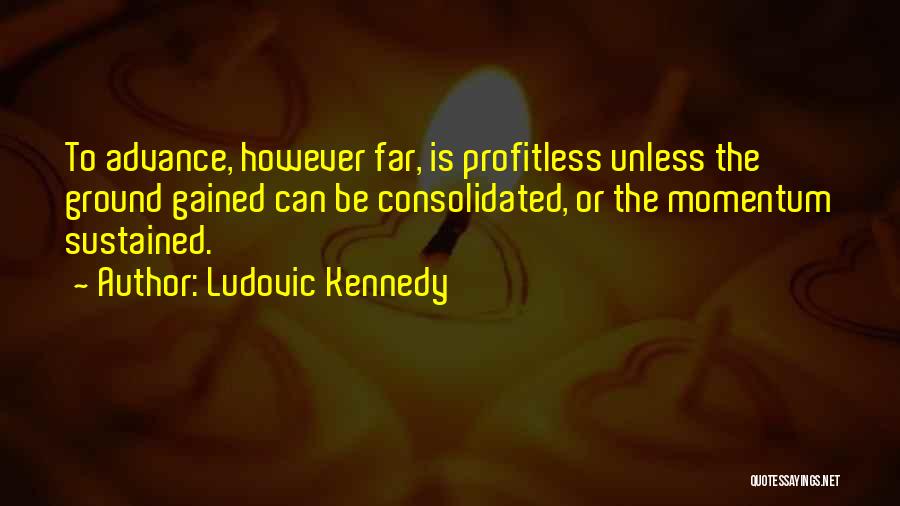 Ludovic Kennedy Quotes: To Advance, However Far, Is Profitless Unless The Ground Gained Can Be Consolidated, Or The Momentum Sustained.