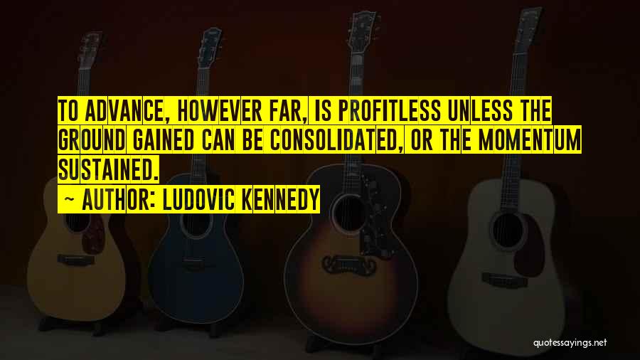 Ludovic Kennedy Quotes: To Advance, However Far, Is Profitless Unless The Ground Gained Can Be Consolidated, Or The Momentum Sustained.