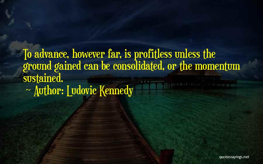 Ludovic Kennedy Quotes: To Advance, However Far, Is Profitless Unless The Ground Gained Can Be Consolidated, Or The Momentum Sustained.