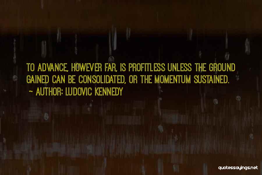 Ludovic Kennedy Quotes: To Advance, However Far, Is Profitless Unless The Ground Gained Can Be Consolidated, Or The Momentum Sustained.