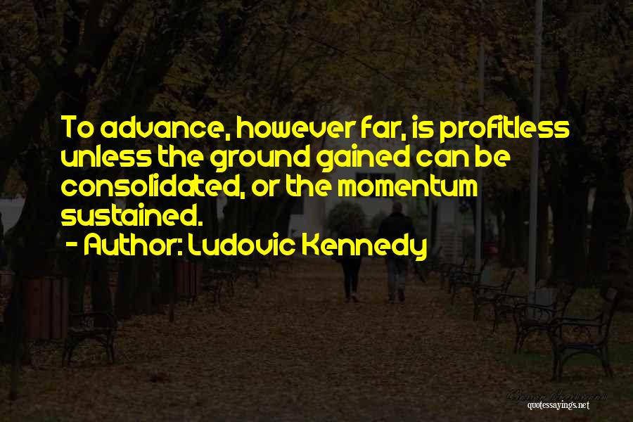 Ludovic Kennedy Quotes: To Advance, However Far, Is Profitless Unless The Ground Gained Can Be Consolidated, Or The Momentum Sustained.