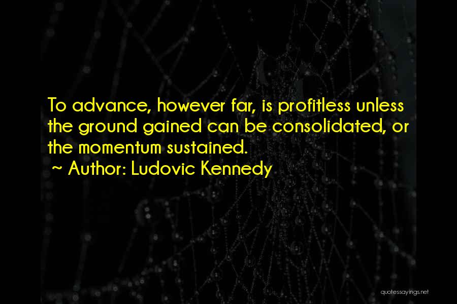 Ludovic Kennedy Quotes: To Advance, However Far, Is Profitless Unless The Ground Gained Can Be Consolidated, Or The Momentum Sustained.