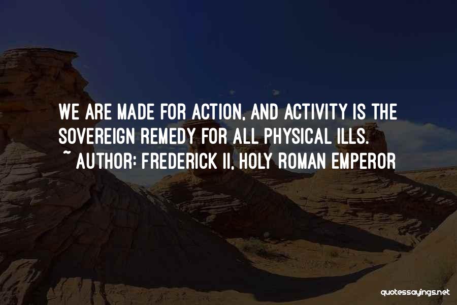 Frederick II, Holy Roman Emperor Quotes: We Are Made For Action, And Activity Is The Sovereign Remedy For All Physical Ills.