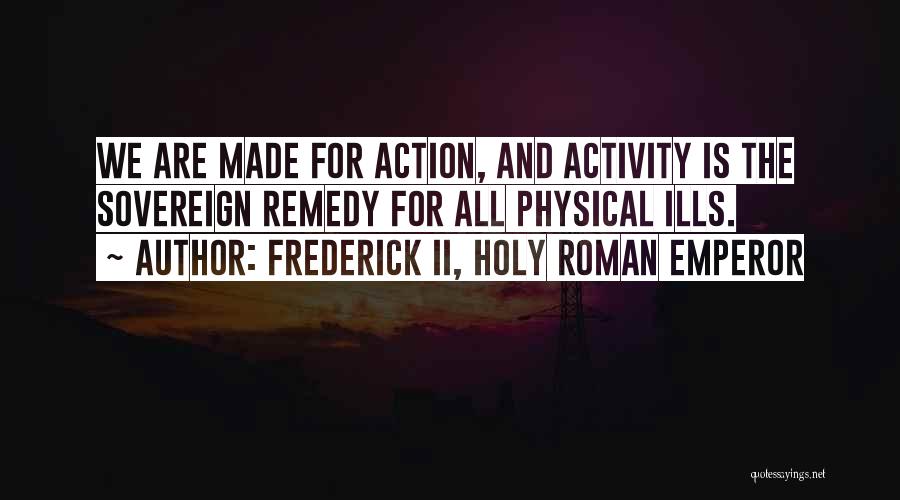 Frederick II, Holy Roman Emperor Quotes: We Are Made For Action, And Activity Is The Sovereign Remedy For All Physical Ills.