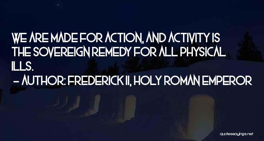 Frederick II, Holy Roman Emperor Quotes: We Are Made For Action, And Activity Is The Sovereign Remedy For All Physical Ills.